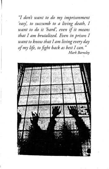 “I don’t want 0 do my imprisonment  wasy, 1o succumb to a living death, 1 want 10 do it “hard, cven if it means that I am brutaliced. Even in prison I want to know that 1 am living every day  of my life, to fight back as best I can.” Mark Barniley  